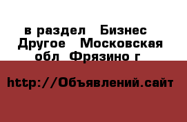  в раздел : Бизнес » Другое . Московская обл.,Фрязино г.